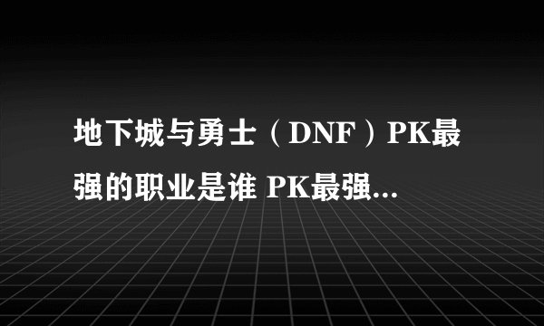 地下城与勇士（DNF）PK最强的职业是谁 PK最强职业TOP10