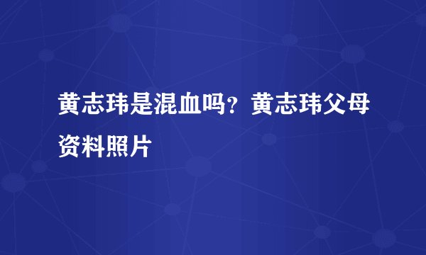 黄志玮是混血吗？黄志玮父母资料照片