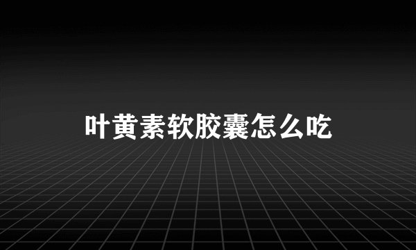 叶黄素软胶囊怎么吃