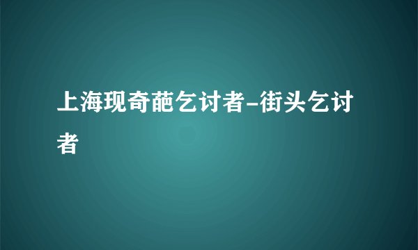 上海现奇葩乞讨者-街头乞讨者