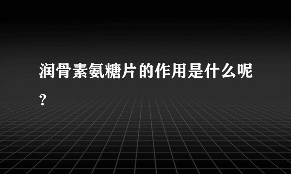 润骨素氨糖片的作用是什么呢?
