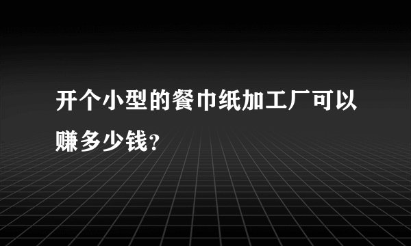 开个小型的餐巾纸加工厂可以赚多少钱?
