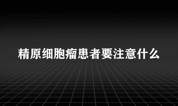 精原细胞瘤患者要注意什么