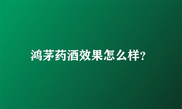 鸿茅药酒效果怎么样？