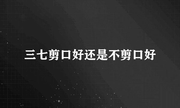 三七剪口好还是不剪口好