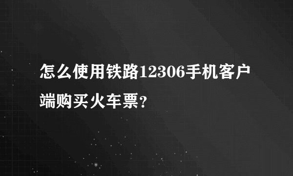 怎么使用铁路12306手机客户端购买火车票?