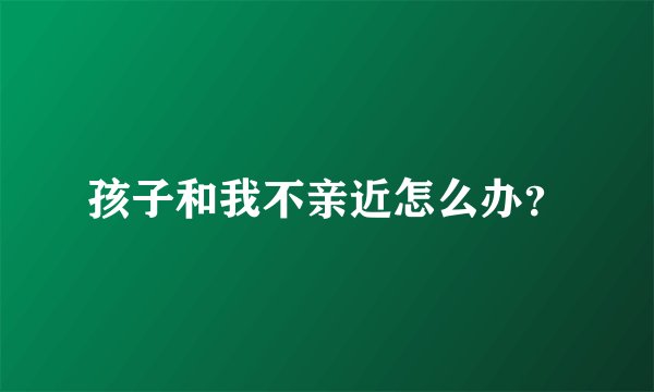 孩子和我不亲近怎么办？