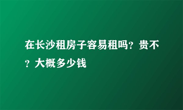 在长沙租房子容易租吗？贵不？大概多少钱