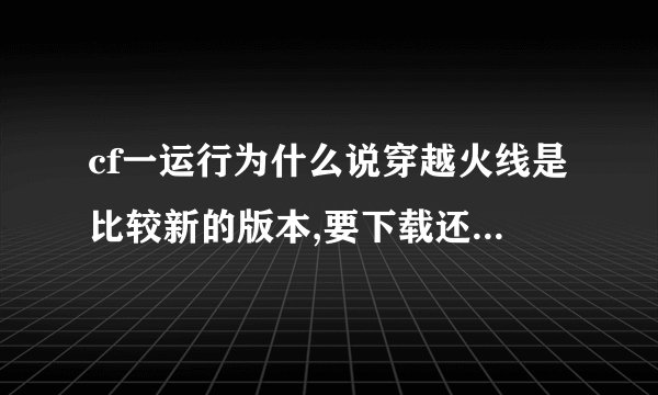 cf一运行为什么说穿越火线是比较新的版本,要下载还原包啊,
