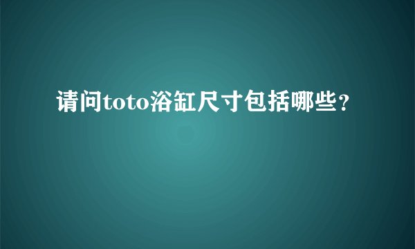 请问toto浴缸尺寸包括哪些？