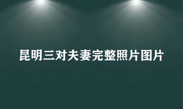 昆明三对夫妻完整照片图片