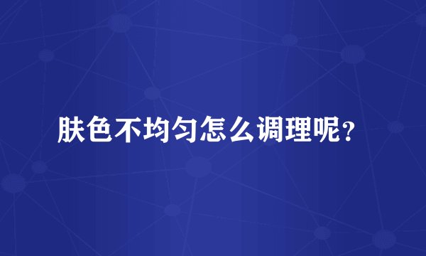 肤色不均匀怎么调理呢？