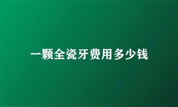 一颗全瓷牙费用多少钱