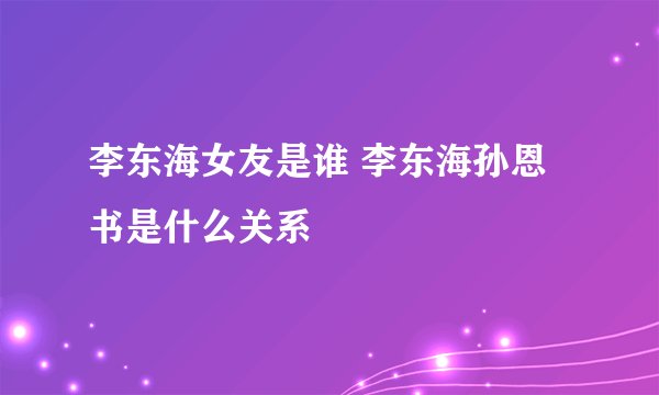 李东海女友是谁 李东海孙恩书是什么关系