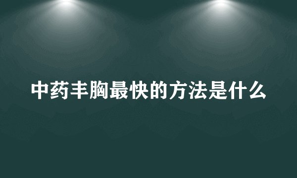 中药丰胸最快的方法是什么