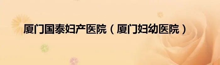 厦门国泰妇产医院(厦门妇幼医院)