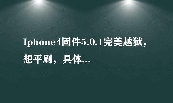 Iphone4固件5.0.1完美越狱,想平刷,具体还需要什么步骤?