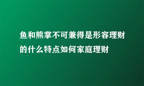鱼和熊掌不可兼得是形容理财的什么特点如何家庭理财