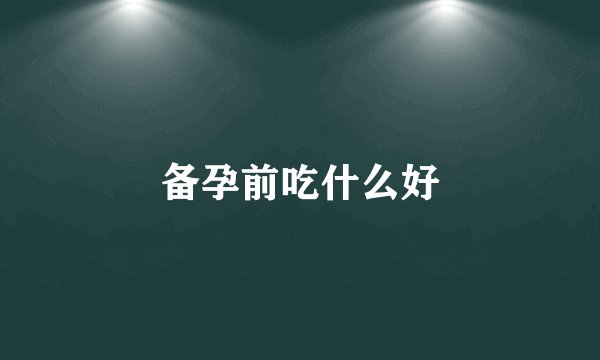 备孕前吃什么好