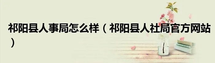 祁阳县人事局怎么样(祁阳县人社局官方网站)