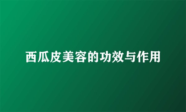 西瓜皮美容的功效与作用