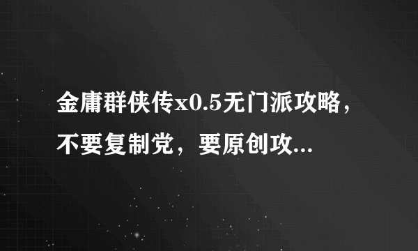 金庸群侠传x0.5无门派攻略,不要复制党,要原创攻略,定给好评!要原创哦,亲!