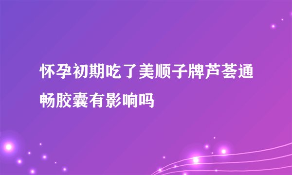 怀孕初期吃了美顺子牌芦荟通畅胶囊有影响吗