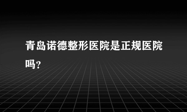 青岛诺德整形医院是正规医院吗？