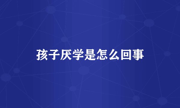 孩子厌学是怎么回事
