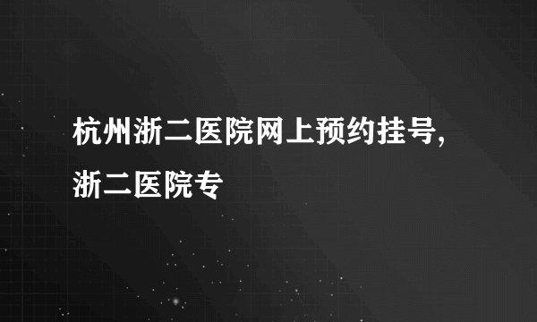 杭州浙二医院网上预约挂号,浙二医院专
