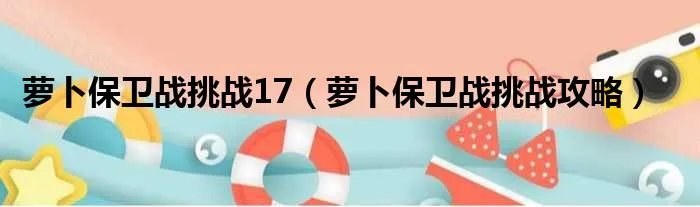 萝卜保卫战挑战17（萝卜保卫战挑战攻略）