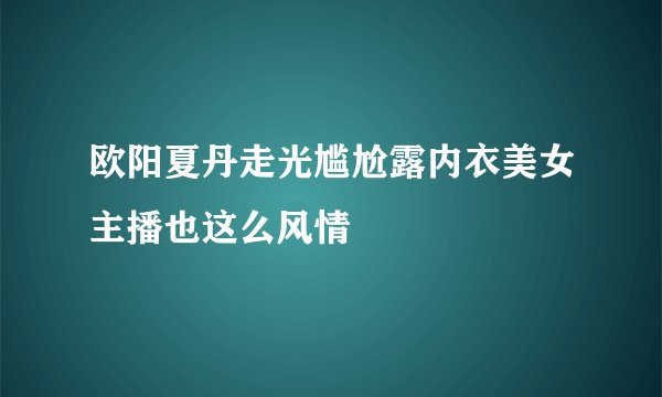 欧阳夏丹走光尴尬露内衣美女主播也这么风情