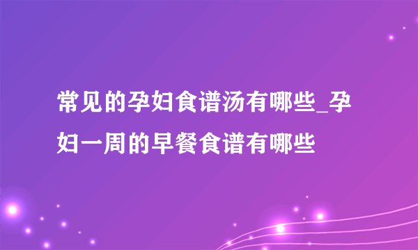 常见的孕妇食谱汤有哪些_孕妇一周的早餐食谱有哪些