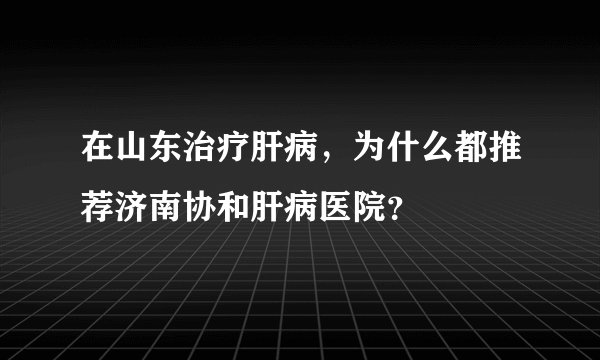 在山东治疗肝病,为什么都推荐济南协和肝病医院?