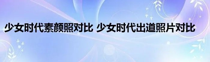 少女时代素颜照对比 少女时代出道照片对比