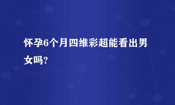 怀孕6个月四维彩超能看出男女吗?