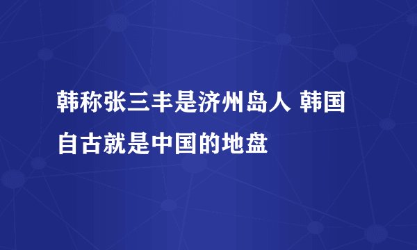 韩称张三丰是济州岛人 韩国自古就是中国的地盘