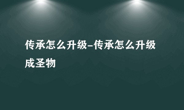 传承怎么升级-传承怎么升级成圣物
