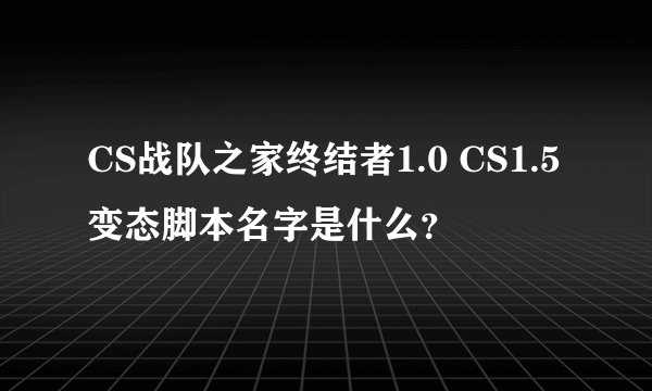 CS战队之家终结者1.0 CS1.5变态脚本名字是什么？