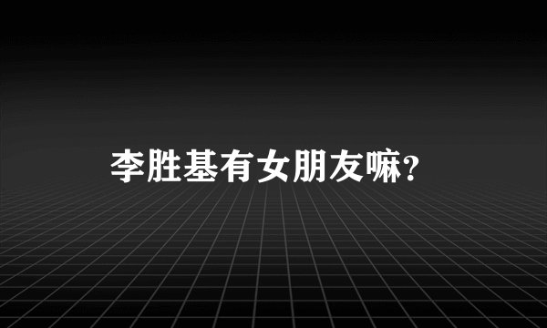 李胜基有女朋友嘛？