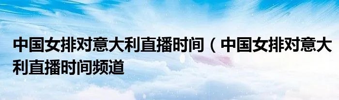 中国女排对意大利直播时间(中国女排对意大利直播时间频道