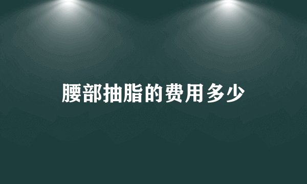 腰部抽脂的费用多少