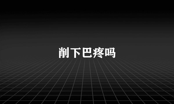 削下巴疼吗
