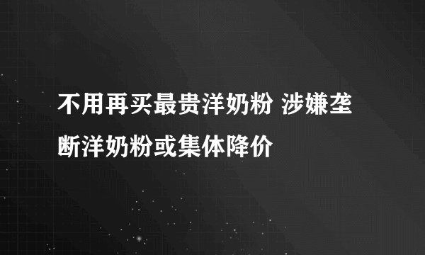 不用再买最贵洋奶粉 涉嫌垄断洋奶粉或集体降价