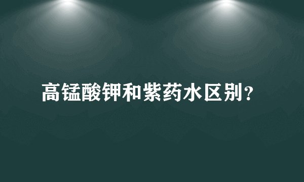 高锰酸钾和紫药水区别？