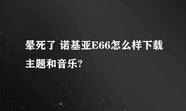 晕死了 诺基亚E66怎么样下载主题和音乐?