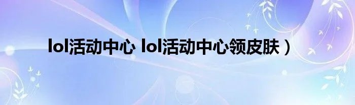 lol活动中心 lol活动中心领皮肤）