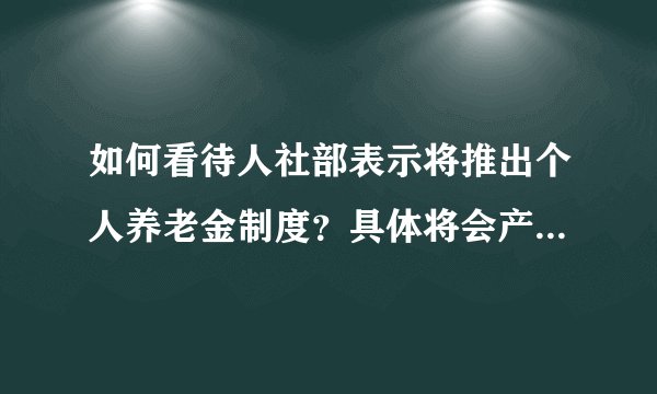 如何看待人社部表示将推出个人养老金制度？具体将会产生哪些影响？