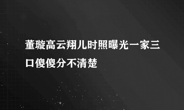 董璇高云翔儿时照曝光一家三口傻傻分不清楚