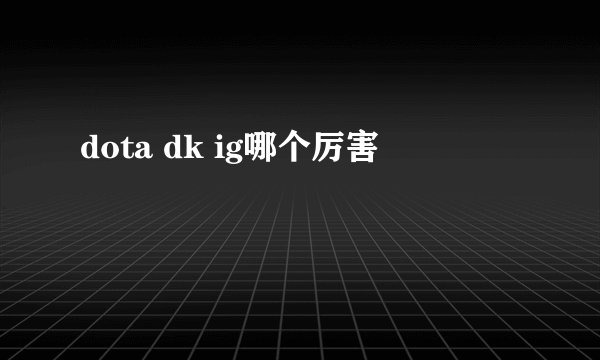 dota dk ig哪个厉害